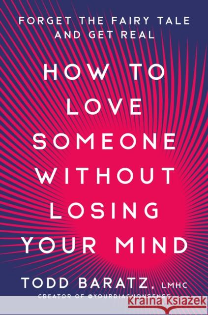 How to Love Someone Without Losing Your Mind: Forget the Fairy Tale and Get Real Todd Baratz 9780593581193 Rodale Books
