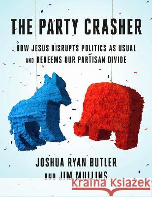 The Party Crasher: How Jesus Disrupts Politics as Usual and Redeems Our Partisan Divide Joshua Ryan Butler James Delano Mullins 9780593600672 Multnomah Books