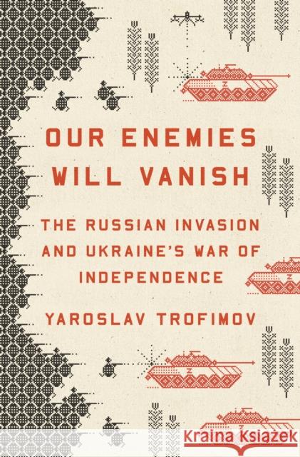 Our Enemies Will Vanish: The Russian Invasion and Ukraine's War of Independence Yaroslav Trofimov 9780593655184 Penguin Publishing Group