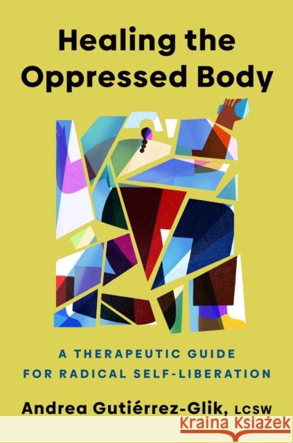 Healing the Oppressed Body: A Therapeutic Guide for Radical Self-Liberation Andrea Gutierrez-Glik 9780593656761 Penguin Life