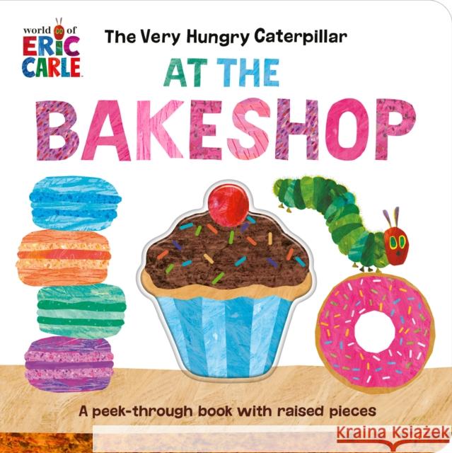 The Very Hungry Caterpillar at the Bakeshop: A Peek-Through Book with Raised Pieces Eric Carle Eric Carle 9780593661154 World of Eric Carle