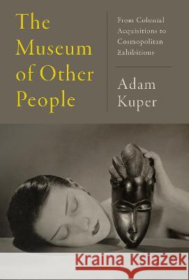 The Museum of Other People: From Colonial Acquisitions to Cosmopolitan Exhibitions Adam Kuper 9780593700679