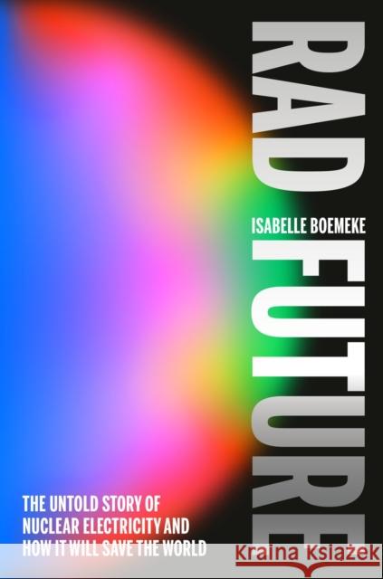Rad Future: How Going Nuclear Will Save Us from Fossil Fuels Isabelle Boemeke 9780593716328 Thesis