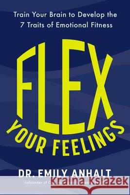 Flex Your Feelings: Train Your Brain to Develop the 7 Traits of Emotional Fitness Emily Anhalt 9780593717615