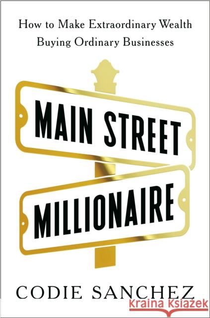 Main Street Millionaire: How to Make Extraordinary Wealth Buying Ordinary Businesses Codie Sanchez 9780593718612 Portfolio