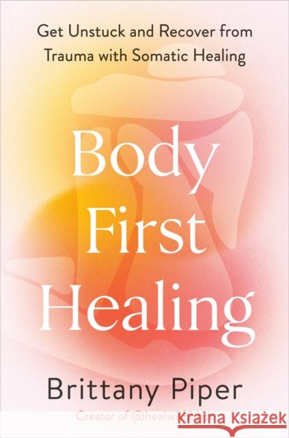 Body-First Healing: Get Unstuck and Recover from Trauma with Somatic Healing Brittany Piper 9780593718650