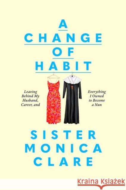 A Change of Habit: Leaving Behind My Husband, Career, and Everything I Owned to Become a Nun Sister Monica Clare 9780593727119 Crown Publishing Group (NY)