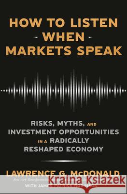 How to Listen When Markets Speak: Risks, Myths, and Investment Opportunities in a Radically Reshaped Economy Lawrence G. McDonald James Patrick Robinson 9780593727515 Crown Currency