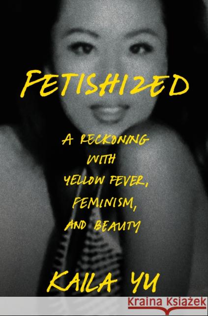 Fetishized: A Reckoning with Yellow Fever, Feminism, and Beauty Kaila Yu 9780593728017 Crown Publishing Group (NY)
