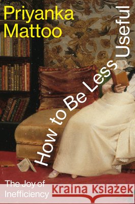 How to Be Less Useful: The Joy of Inefficiency Priyanka Mattoo 9780593803189 Knopf Publishing Group