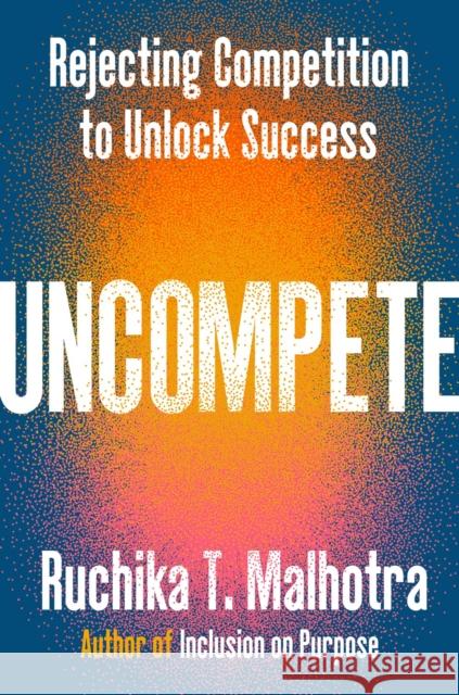 Uncompete: Rejecting Competition to Unlock Success Malhotra, Ruchika T. 9780593832158