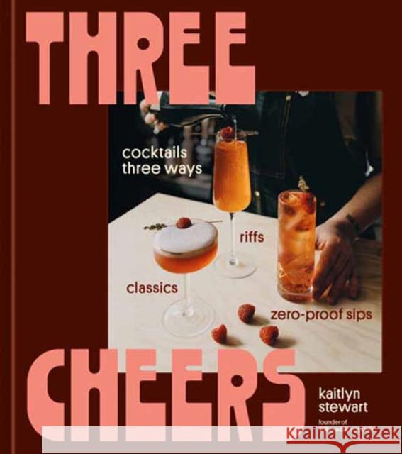 Three Cheers: Cocktails Three Ways: Classics, Riffs, and Zero-Proof Sips Kaitlyn Stewart 9780593835722 Ten Speed Press