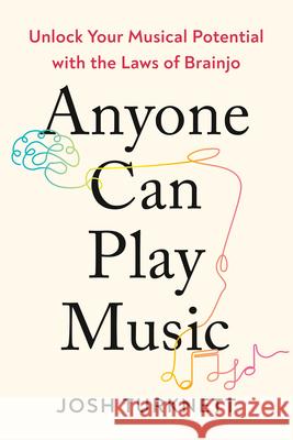 Anyone Can Play Music: Unlock Your Musical Potential with the Laws of Brainjo Josh Turknett 9780593850978 Tarcherperigee