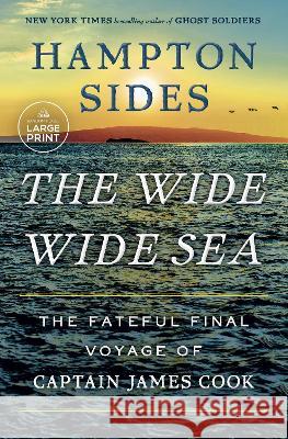 The Wide Wide Sea: Imperial Ambition, First Contact and the Fateful Final Voyage of Captain James Cook Hampton Sides 9780593863183 Random House Large Print Publishing