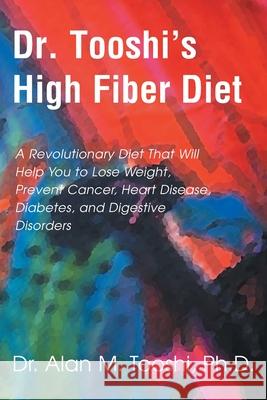 Dr. Tooshi's High Fiber Diet: A Revolutionary Diet That Will Help You to Lose Weight, Prevent Cancer, Heart Disease, Diabetes, and Digestive Disorde Tooshi, Alan M. 9780595001910 Writer's Showcase Press