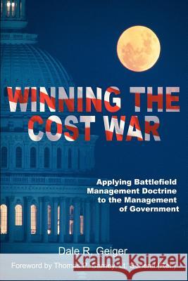 Winning the Cost War: Applying Battlefield Management Doctrine to the Management of Government Geiger, Dale R. 9780595003129 Writer's Showcase Press