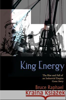 King Energy: The Rise and Fall of an Industrial Empire Gone Awry Raphael, Bruce 9780595004270 Writers Club Press