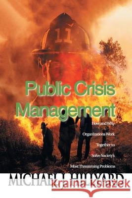 Public Crisis Management: How and Why Organizations Work Together to Solve Society's Most Threatening Problems Hillyard, Michael J. 9780595007172 Writers Club Press