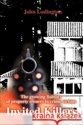 Invited Killers: The Growing Liability of Property Owners to Crime Victims Ludington, John P. 9780595011551 Writers Club Press