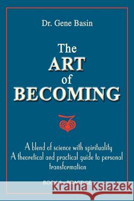 The Art of Becoming: A Blend of Science with Spirituality, a Theoretical and Practical Guide to Personal Transformation; Book 2-Practice Basin, Gene 9780595088744 Writers Club Press