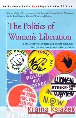 The Politics of Women's Liberation: A Case Study of an Emerging Social Movement and Its Relation to the Policy Process Freeman, Jo 9780595088997 Backinprint.com
