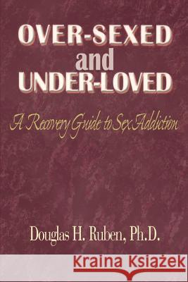 Over-Sexed and Under-Loved: A Recovery Guide to Sex Addiction Ruben, Douglas H. 9780595091379 Writers Club Press
