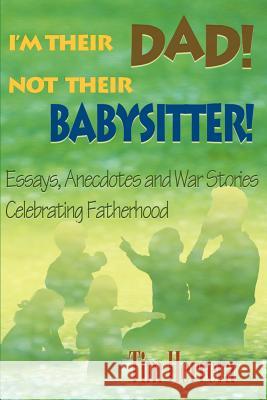 I'm Their Dad! Not Their Babysitter! : Essays, Anecdotes and War Stories Celebrating Fatherhood Tim Herrera John M. Platt 9780595092451 