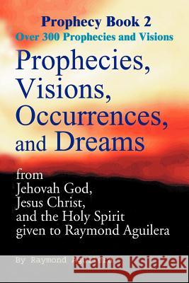 Prophecies, Visions, Occurrences, and Dreams: From Jehovah God, Jesus Christ, and the Holy Spirit Given to Raymond Aguilera Aguilera, Raymond 9780595093212 Writers Club Press