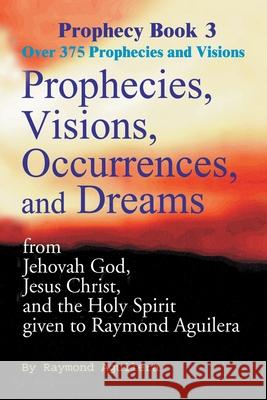 Prophecies, Visions, Occurrences, and Dreams: From Jehovah God, Jesus Christ, and the Holy Spirit Given to Raymond Aguilera Aguilera, Raymond 9780595093229 Writers Club Press