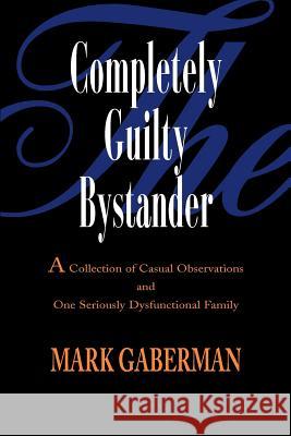 The Completely Guilty Bystander: A Collection of Casual Observations and One Seriously Dysfunctional Family Gaberman, Mark 9780595093601 Writers Club Press