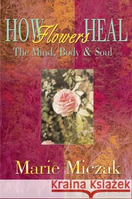 How Flowers Heal: The Mind, Body & Soul Miczak, Marie Anakee 9780595094271 Writers Club Press