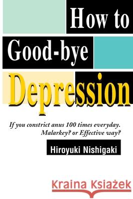 How to Good-Bye Depression: If You Constrictanus 100 Times Everyday. Malarkey?or Effective Way? Nishigaki, Hiroyuki 9780595094721 Writer's Showcase Press