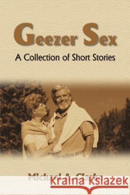 Geezer Sex: A Collection of Short Stories Clarke, Michael a. 9780595095483 Writers Club Press