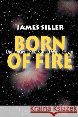 Born of Fire: Our Ancient Roots and Divine Origin Siller, James F. 9780595097838 Writers Club Press