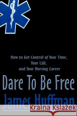 Dare to Be Free: How to Get Control of Your Time, Your Life, and Your Nursing Career Huffman, James 9780595098552