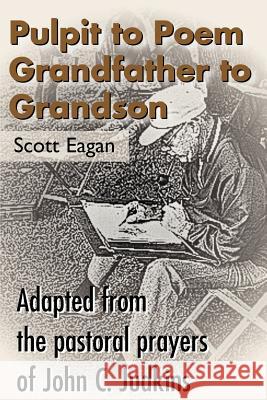 Pulpit to Poem Grandfather to Grandson: Adapted from the Pastoral Prayers of John C. Judkins Eagan, Scott 9780595099436 iUniverse