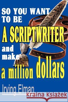 So You Want to Be a Scriptwriter and Make a Million Dollars Irving Stanton Elman 9780595099771