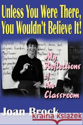 Unless You Were There, You Wouldn't Believe It!: My Reflections of the Classroom Brock, Joan 9780595100125 Writers Club Press