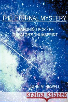 The Eternal Mystery: Searching for the Creator's Thumbprint Sewell, John M. 9780595100545