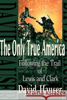 The Only True America: Following the Trail of Lewis and Clark Hauser, David 9780595100569