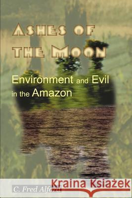 Ashes of the Moon: Environment and Evil in the Amazon Alford, C. Fred 9780595100774