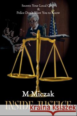Inside Justice: Secrets Your Local Court & Police Don't Want You to Know Miczak, M. J. 9780595120864 Writers Club Press