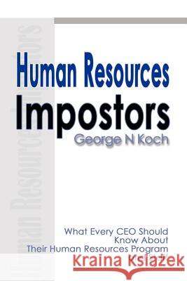 Human Resources Impostors: What Every CEO Should Know about Their Human Resources Program and Staff Koch, George N. 9780595126590