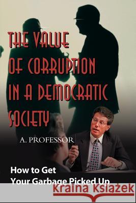 The Value of Corruption in a Democratic Society: How to Get Your Garbage Picked Up Professor 9780595127245 Writers Club Press