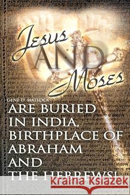 Jesus and Moses Are Buried in India, Birthplace of Abraham and the Hebrews! Gene D Matlock 9780595127719 iUniverse