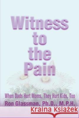 Witness to the Pain: When Dads Hurt Moms, They Hurt Kids, Too Glassman, Ron 9780595128136 Writers Club Press