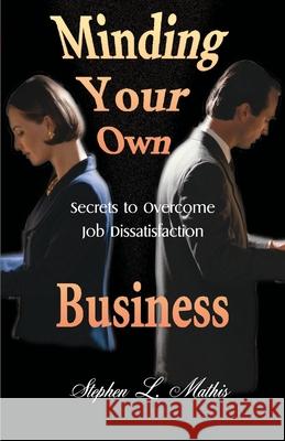 Minding Your Own Business: Secrets to Overcome Job Dissatisfaction Mathis, Stephen 9780595129676 Authors Choice Press