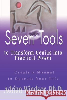 Seven Tools to Transform Genius Into Practical Power: Create a Manual to Operate Your Life Windsor, Adrian Sharon 9780595129881 Writer's Showcase Press