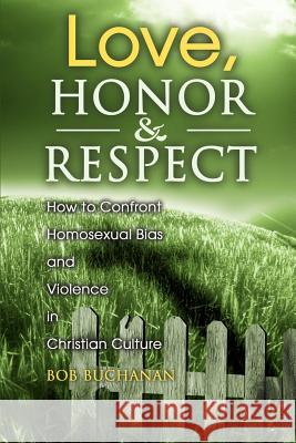 Love, Honor & Respect : How to Confront Homosexual Bias and Violence in Christian Culture Robert J. Buchanan 9780595135172 