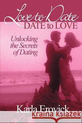 Love to Date-Date to Love: Unlocking the Secrets of Dating Erovick, Karla 9780595136957